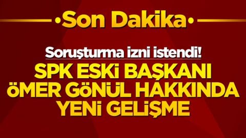SPK eski Başkanı Ömer Gönül hakkında yeni gelişme: Soruşturma izni istendi