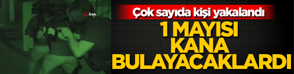 1 Mayısı kana bulamak isteyenlere darbe! 58 kişi yakalandı