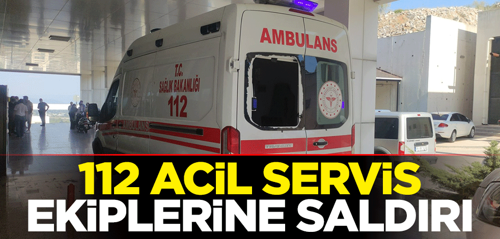 112 Acil Servis ekiplerine saldırı