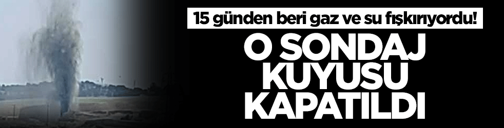 15 günden beri gaz ve su fışkırıyordu! O sondaj kuyusu kapatıldı