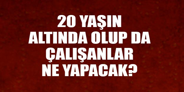 20 yaşın altındaki çalışanlar ne yapacak?