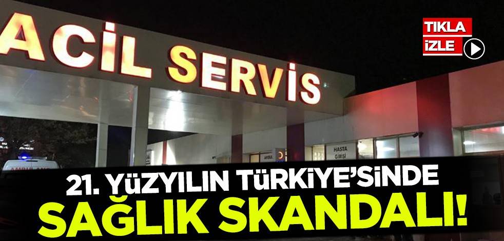 21. yüzyılın Türkiye'sinde sağlık skandalı!