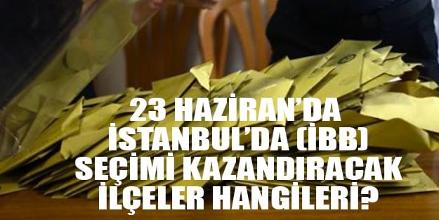 23 Haziran İstanbul seçimini kim kazanır? İBB seçimlerini kazandıracak ilçeler hangileri?
