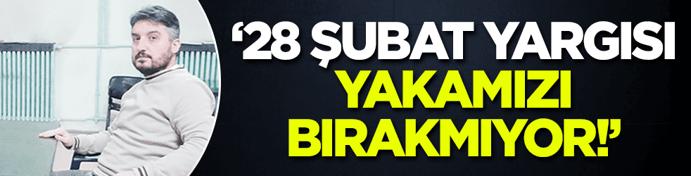 '28 Şubat yargısı yakamızı bırakmıyor'