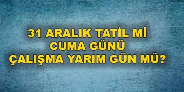 31 Aralık Cuma yarım gün mü çalışma olacak? 31 Aralık tam gün mü yarım gün mü?