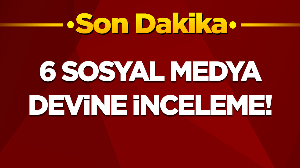 6 sosyal medya devine inceleme başlatıldı!