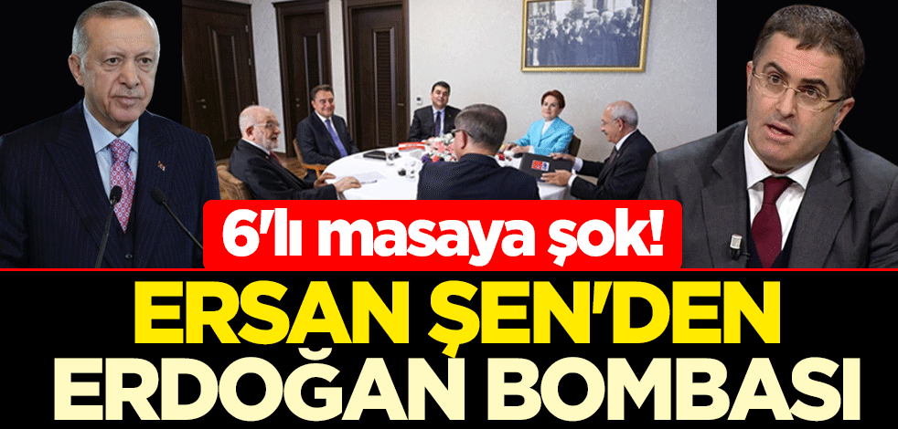 6'lı masaya şok! Ersan Şen'den Erdoğan bombası
