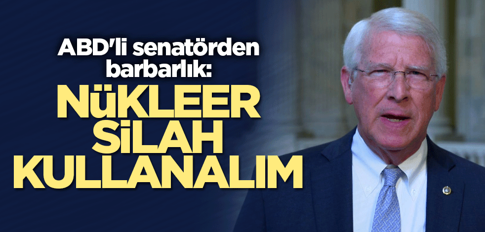 ABD'li senatörden barbarlık: Nükleer silah kullanalım