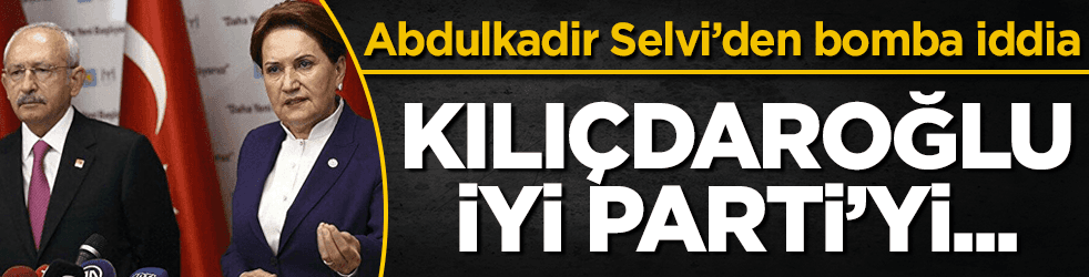 Abdulkadir Selvi'den bomba: Kılıçdaroğlu, İYİ Parti’yi…