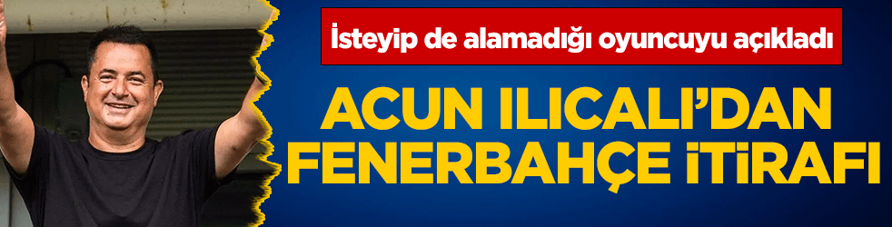 Acun Ilıcalı'dan Fenerbahçe itirafı! İsteyip de alamadığı oyuncuyu açıkladı