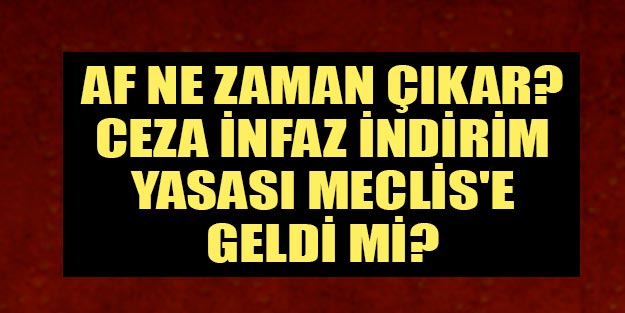 Af yasası son durum nedir? Af Meclis’e ne zaman gelecek?