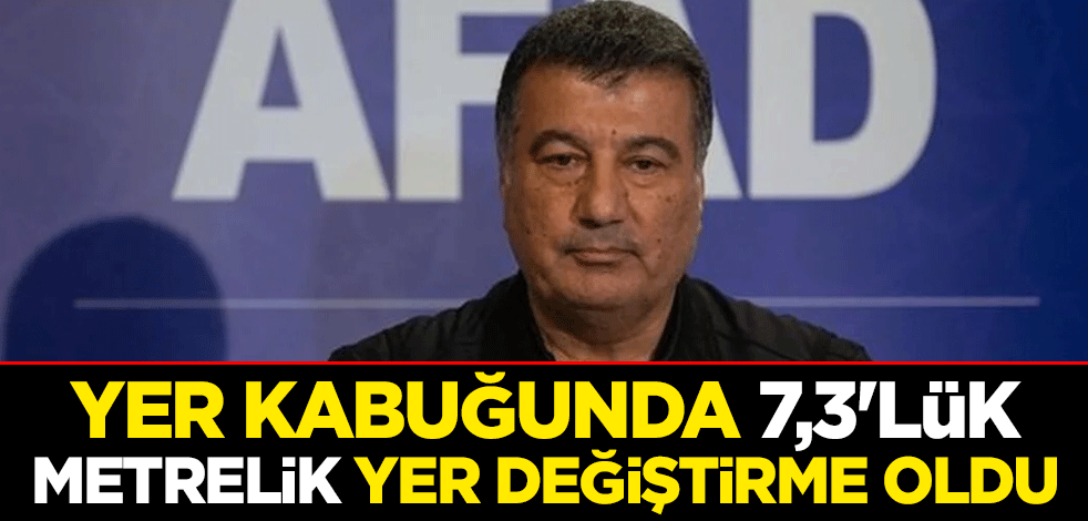 AFAD duyurdu: Yer kabuğunda 7,3'lük metrelik yer değiştirme oldu