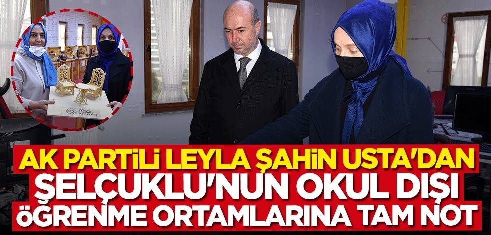 AK Parti Genel Başkan Yardımcısı Leyla Şahin Usta’dan Selçuklu'nun okul dışı öğrenme ortamlarına tam not