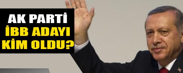 AK Parti İstanbul belediye başkan adayı kim oldu?