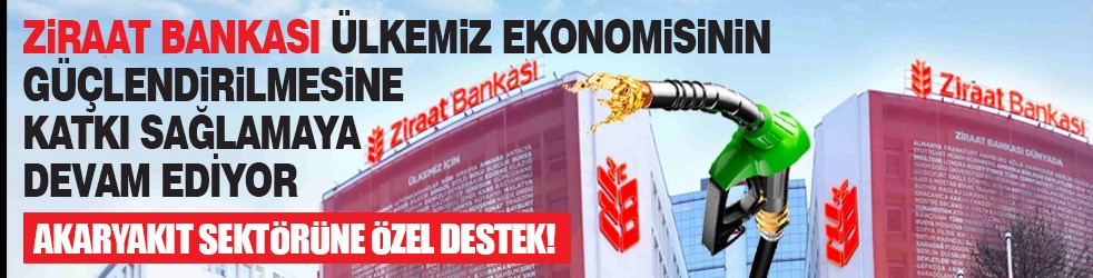 Akaryakıt sektörüne özel destek! Ziraat Bankası ülkemiz ekonomisinin güçlendirilmesine katkı sağlamaya devam ediyor