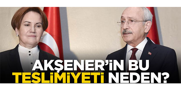 Akşener’in bu teslimiyeti neden?