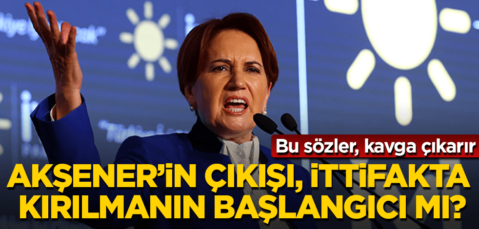 Akşener'in o çıkışı ittifakta kırılmanın başlangıcı olur mu?