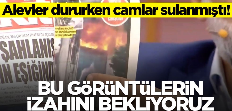 Alevler dururken camlar sulanmıştı! Bu görüntülerin izahını bekliyoruz