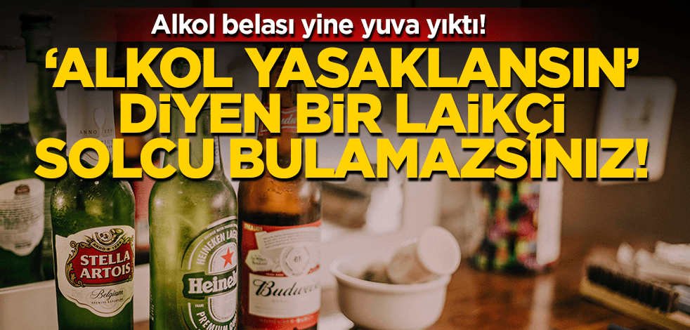 Alkol belası yine yuva yıktı! ‘Alkol yasaklansın’ diyen bir laikçi solcu bulamazsınız!