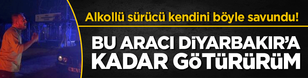 Alkollü sürücü kendini böyle savundu! Bu arabayı Diyarbakır'a kadar götürürüm