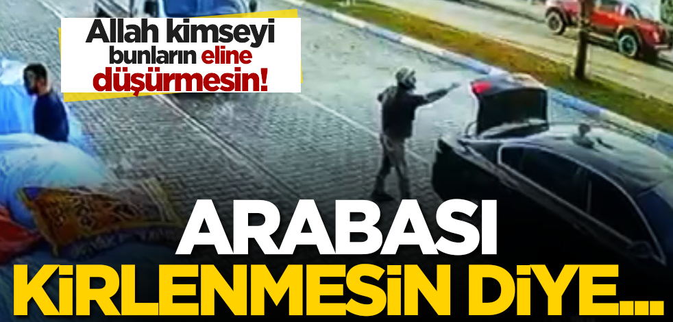 Allah kimseyi bunların eline düşürmesin! Arabası kirlenmesin diye…
