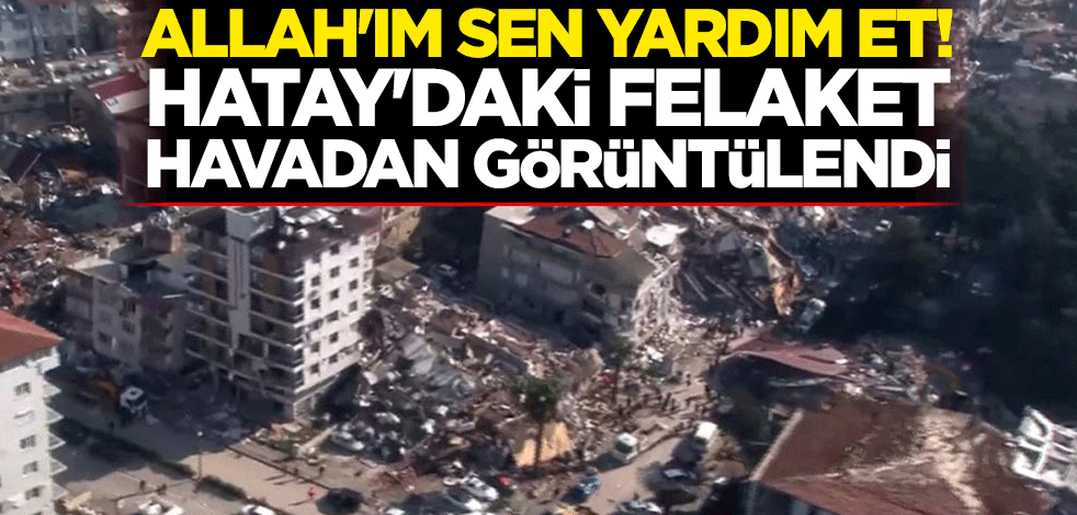 Allah'ım sen yardım et! Hatay'daki felaket havadan görüntülendi