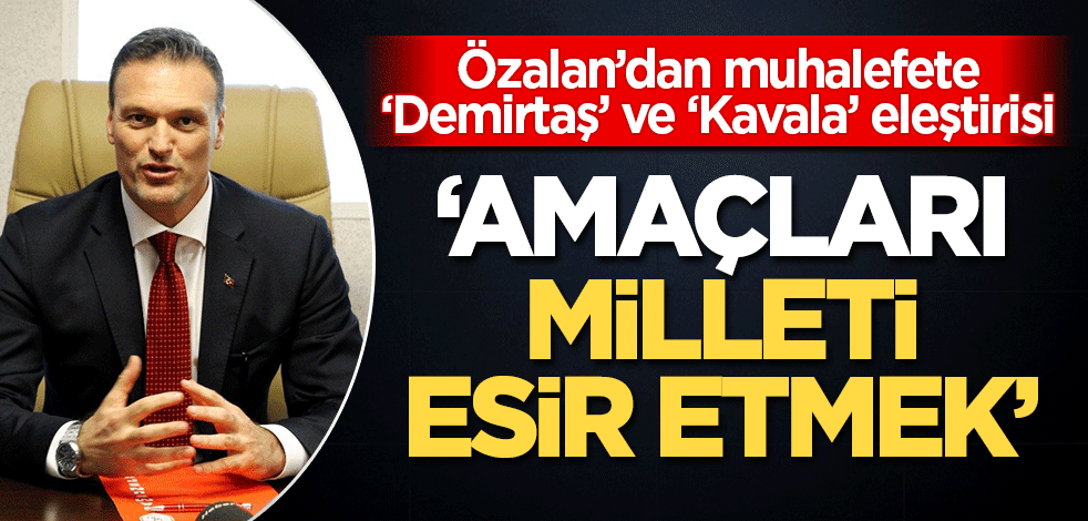 Özalan'dan muhalefete Demirtaş ve Kavala eleştirisi!