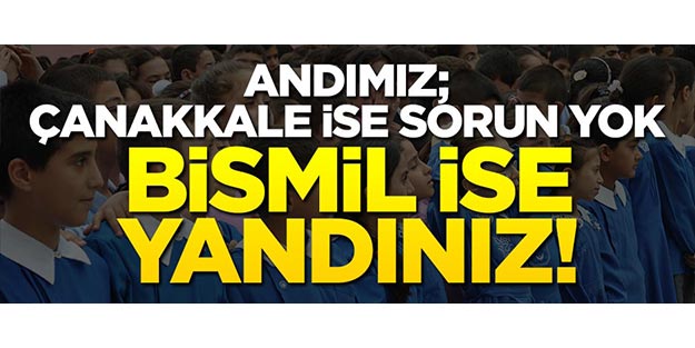 Andımız; Çanakkale’yse sorun yok, Bismil ise yandınız!..
