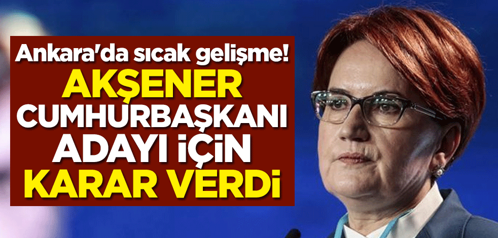 Ankara'da sıcak gelişme! Akşener cumhurbaşkanı adayı için karar verdi