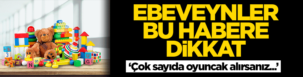 Anne babalar bu habere dikkat: Çok sayıda oyuncak alırsanız...