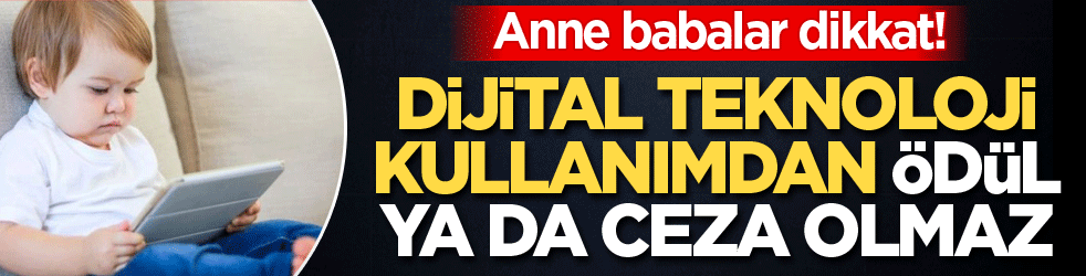 Anne babalar dikkat! Dijital teknoloji kullanımından ödül ya da ceza olmaz