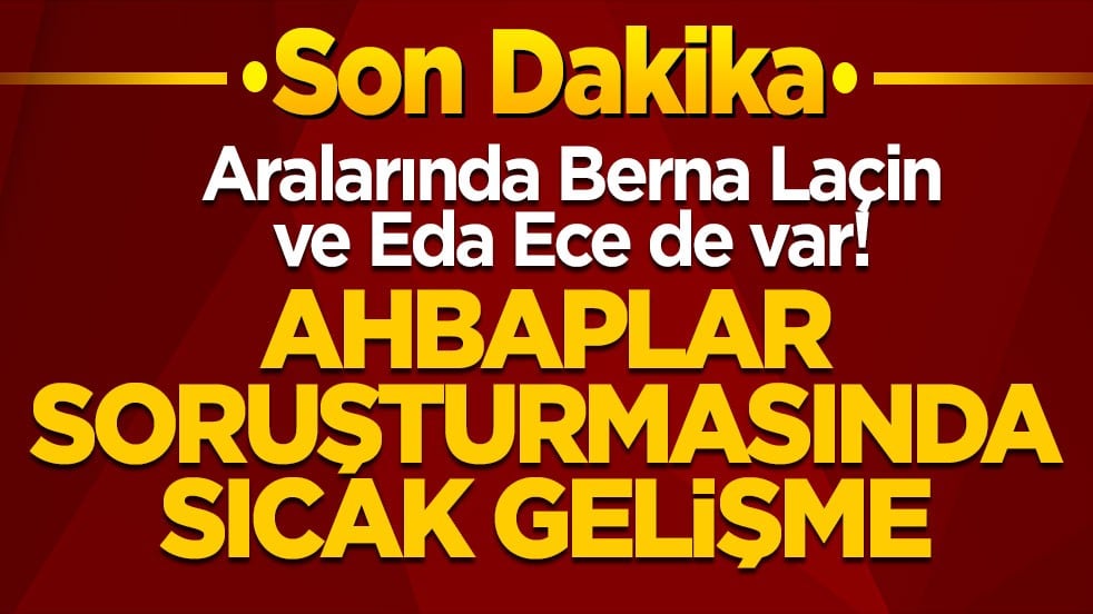 Aralarında Berna Laçin ve Eda Ece de var! Ahbaplar soruşturmasında sıcak gelişme