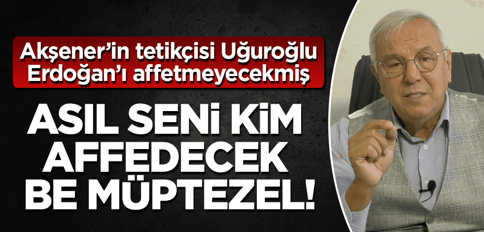 Asıl seni kim affedecek be müptezel!