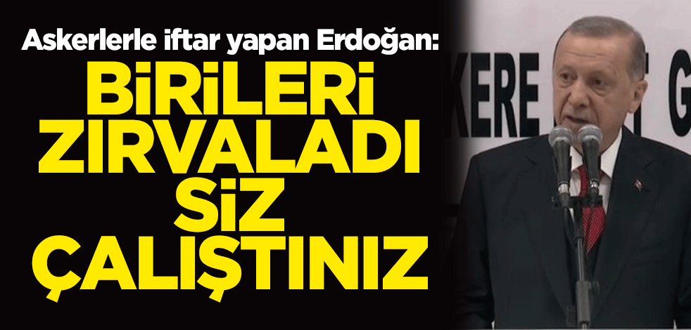 Askerlerle iftar yapan Erdoğan: Birileri zırvaladı siz çalıştınız