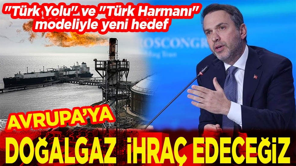 Avrupa’ya doğalgaz ihraç edeceğiz