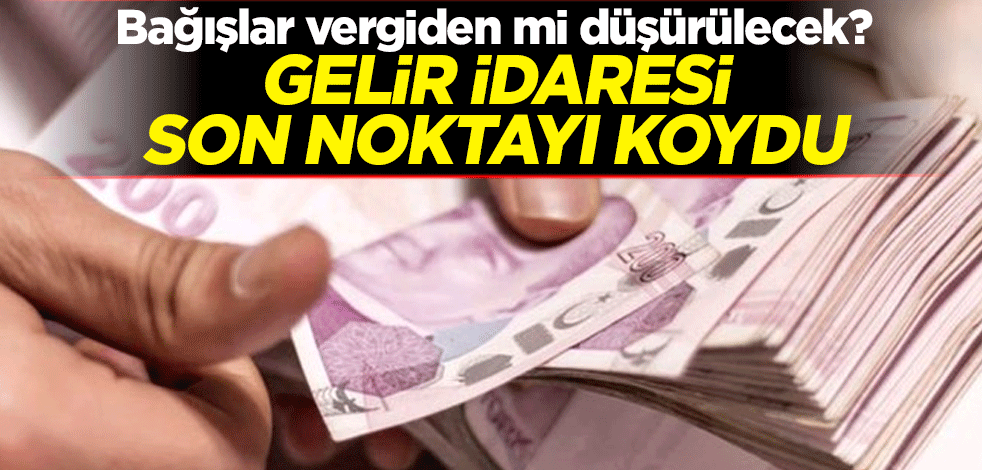 Bağışlar vergiden mi düşürülecek? Gelir idaresi son noktayı koydu