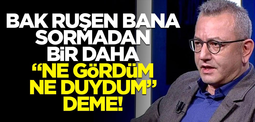 Bak Ruşen, bana sormadan, bir daha “Ne gördüm, ne duydum” deme!