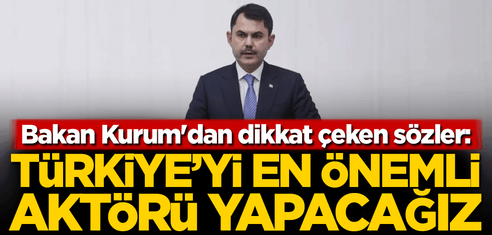 Bakan Kurum'dan dikkat çeken sözler: Türkiye'yi en önemli aktörü yapacağız