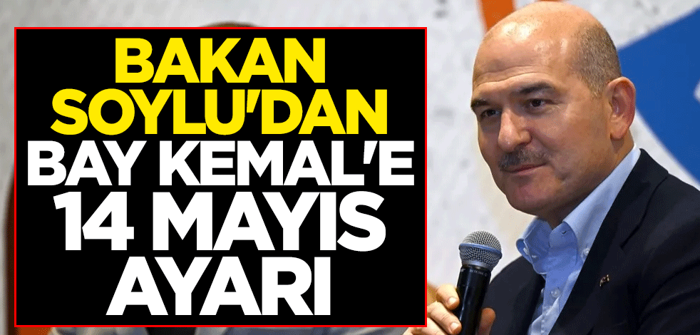 Bakan Soylu'dan Bay Kemal'e 14 Mayıs ayarı