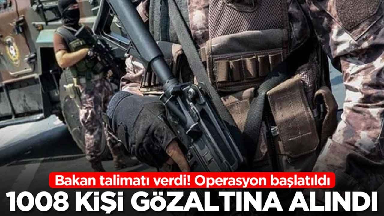 Bakan talimatı verdi: Operasyon başlatıldı, 1008 kişi gözaltına alındı