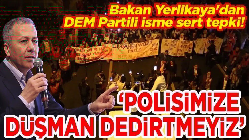 Bakan Yerlikaya'dan DEM Partili isme sert tepki! Polisimize düşman dedirtmeyiz