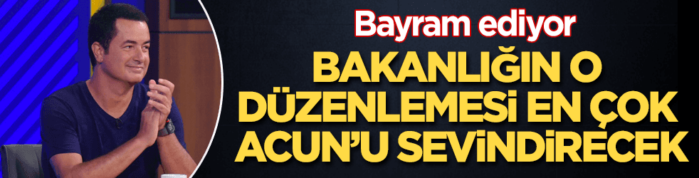 Bakanlığın o düzenlemesi en çok Acun Ilıcalı'yı sevindirecek