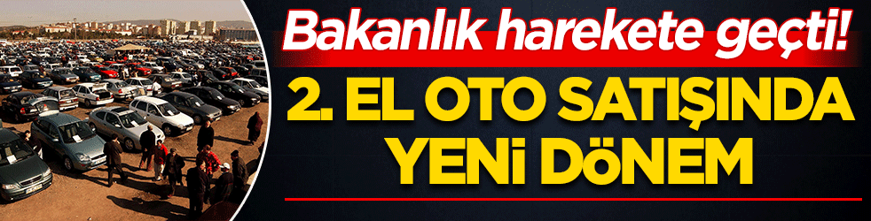 Bakanlık harekete geçti! 2. el oto satışında yeni dönem