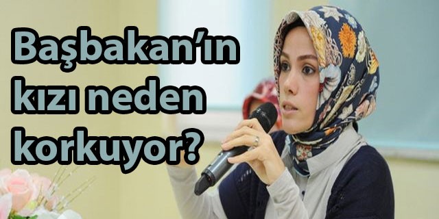 Başbakan’ın kızı neden korkuyor?