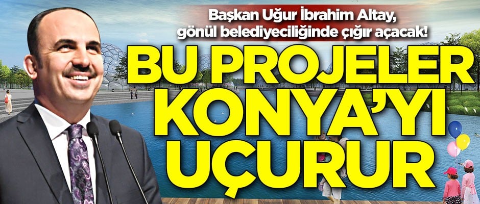 Başkan Uğur İbrahim Altay, gönül belediyeciliğinde çığır açacak! Bu projeler Konya’yı uçurur