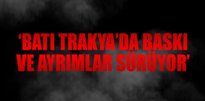 ‘Batı Trakya’da baskı ve ayrımlar sürüyor’