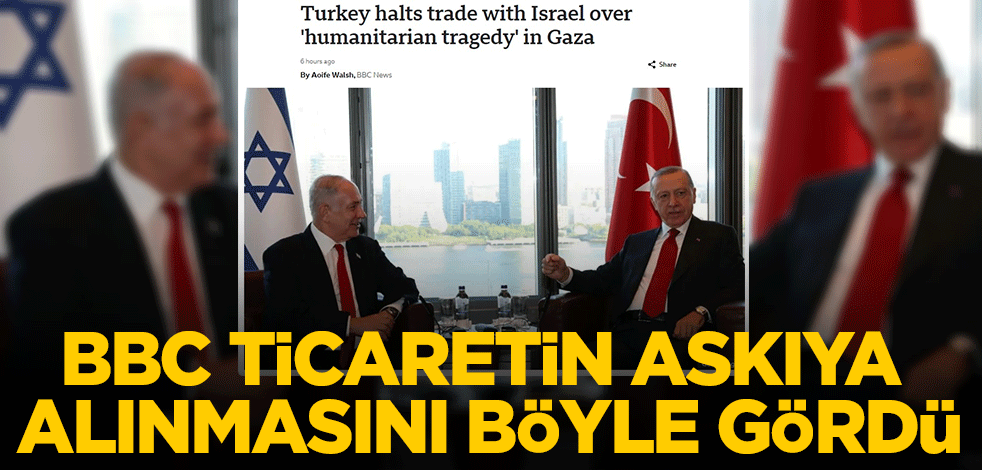 BBC, Türkiye'nin İsraille ticareti askıya almasını böyle gördü!