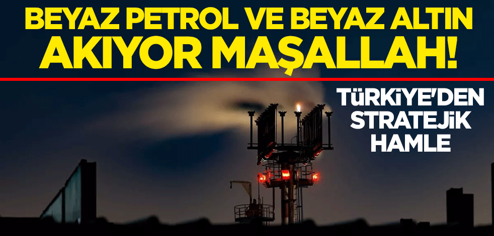 Beyaz petrol ve beyaz altın akıyor maşallah! Türkiye'den stratejik hamle