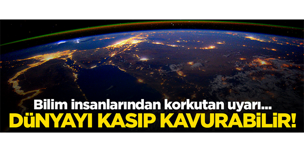 Bilim insanları uyardı! Dünyayı kasıp kavurabilir