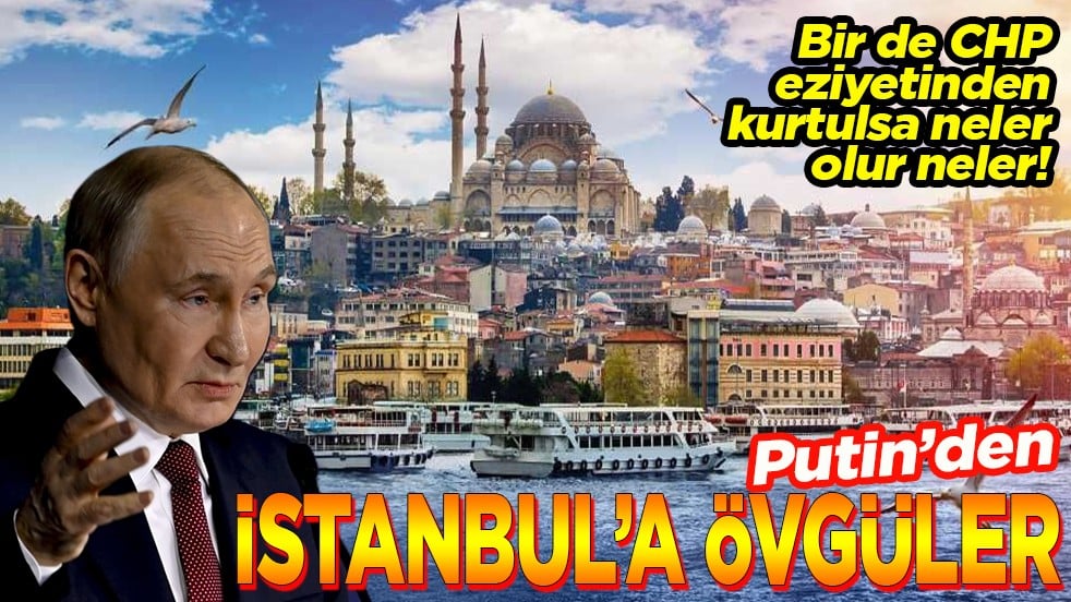 Bir de CHP eziyetinden kurtulsa neler olur neler! Putin'den İstanbul'a övgüler